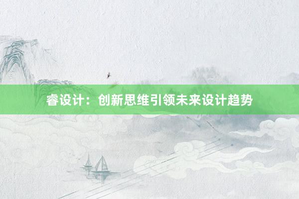 睿设计：创新思维引领未来设计趋势